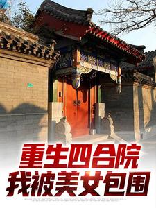 《重生四合院，我被美女包围》小说章节免费阅读 傻柱秦淮茹小说阅读