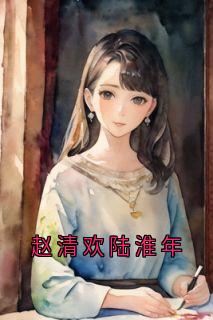 《赵清欢陆淮年》小说全文精彩章节免费试读（赵清欢陆淮年）