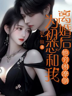 为初恋和我离婚后他穷困潦倒完整版